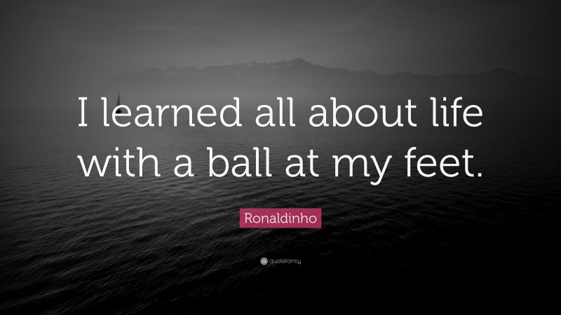 Ronaldinho Quote: “I learned all about life with a ball at my feet.”