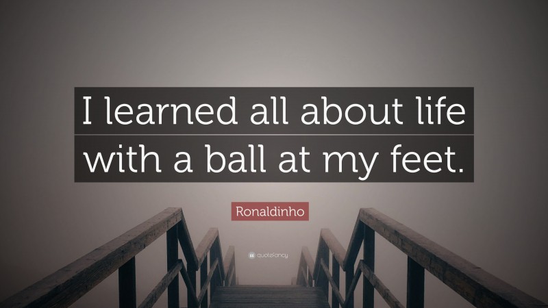 Ronaldinho Quote: “I learned all about life with a ball at my feet.”