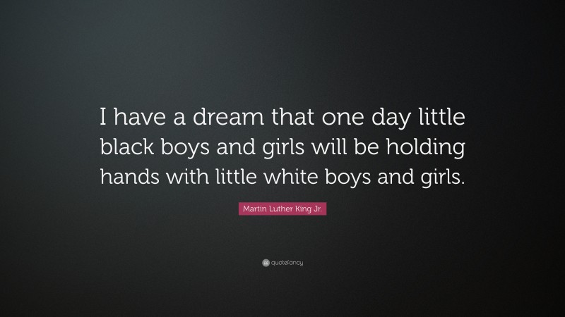 Martin Luther King Jr. Quote: “I have a dream that one day little black boys and girls will be holding hands with little white boys and girls.”