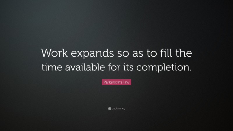 Parkinson's law Quote: “Work expands so as to fill the time available for its completion.”