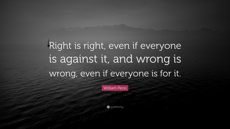 William Penn Quote: “Right is right, even if everyone is against it ...