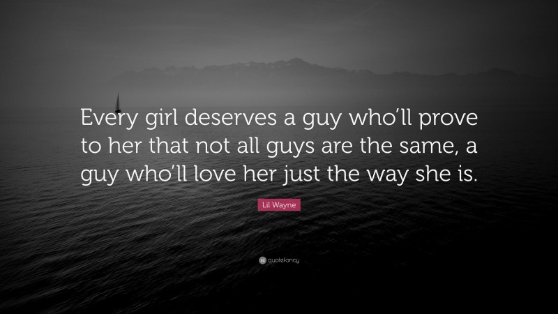Lil Wayne Quote: “Every girl deserves a guy who’ll prove to her that not all guys are the same, a guy who’ll love her just the way she is.”
