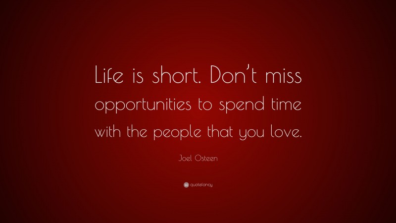 Joel Osteen Quote: “Life is short. Don’t miss opportunities to spend time with the people that you love.”