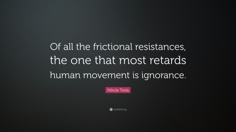 Nikola Tesla Quote: “Of all the frictional resistances, the one that most retards human movement is ignorance.”