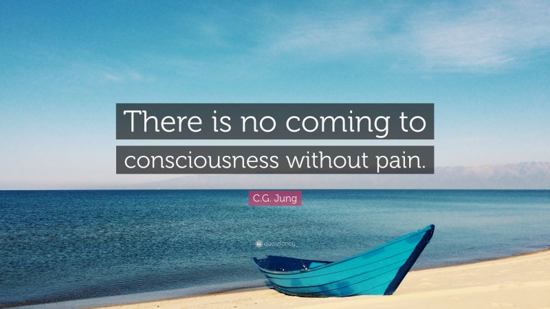 C.G. Jung Quote: “There is no coming to consciousness without pain.”