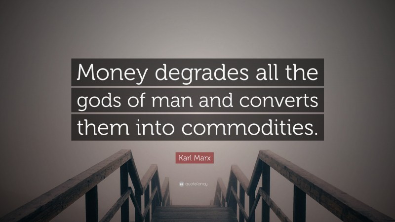 Karl Marx Quote: “Money degrades all the gods of man and converts them into commodities.”