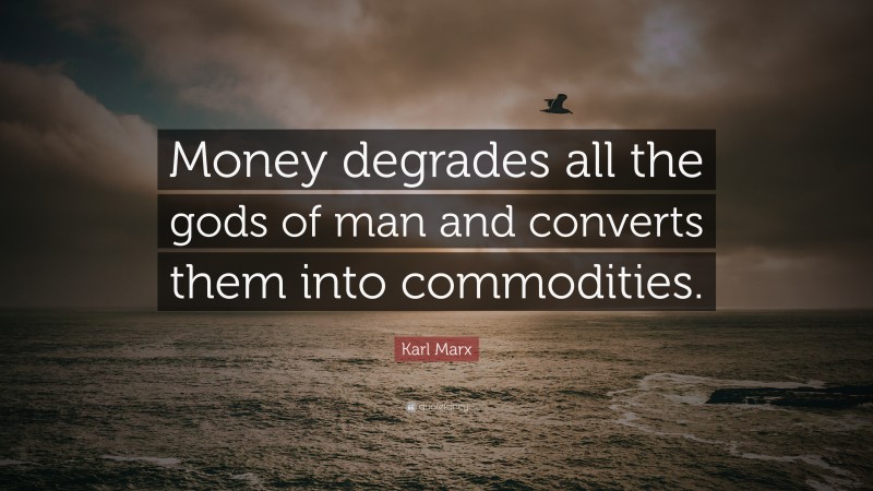 Karl Marx Quote: “Money degrades all the gods of man and converts them into commodities.”