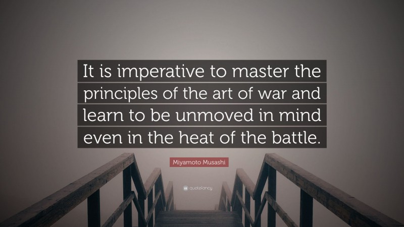 Miyamoto Musashi Quote: “It is imperative to master the principles of the art of war and learn to be unmoved in mind even in the heat of the battle.”