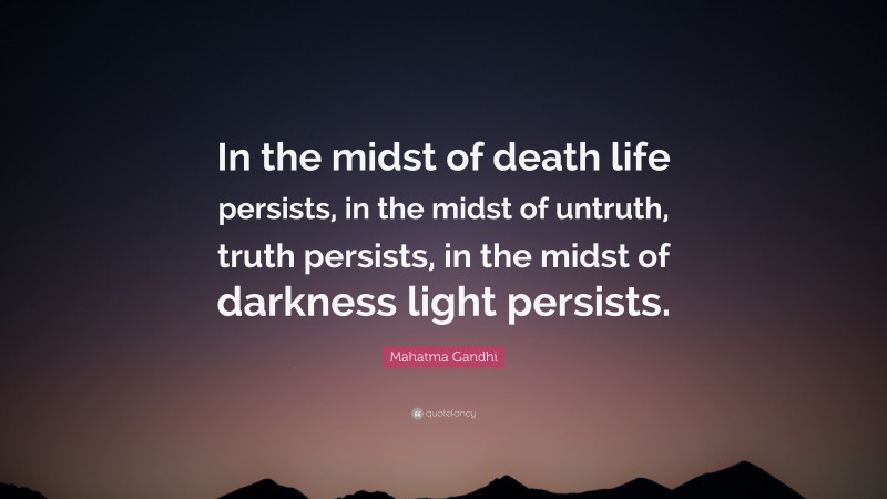 Mahatma Gandhi Quote: “In the midst of death life persists, in the midst of untruth, truth persists, in the midst of darkness light persists.”