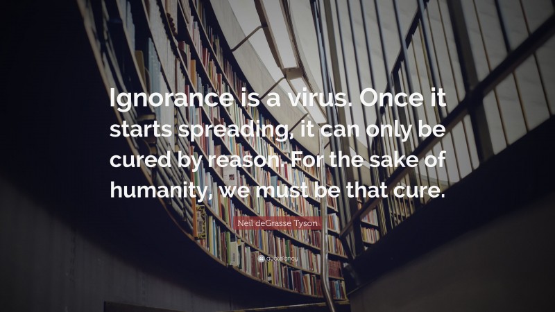 Neil deGrasse Tyson Quote: “Ignorance is a virus. Once it starts spreading, it can only be cured by reason. For the sake of humanity, we must be that cure.”