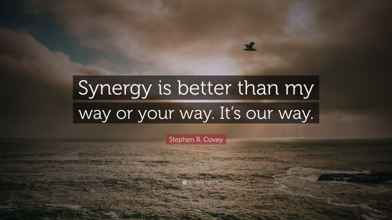 Stephen R. Covey Quote: “Synergy is better than my way or your way. It’s our way.”