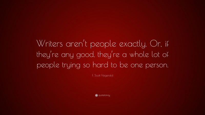 F. Scott Fitzgerald Quote: “Writers aren’t people exactly. Or, if they’re any good, they’re a whole lot of people trying so hard to be one person.”
