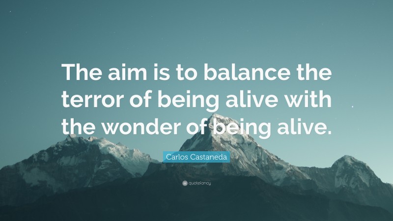 Carlos Castaneda Quote: “The aim is to balance the terror of being alive with the wonder of being alive.”