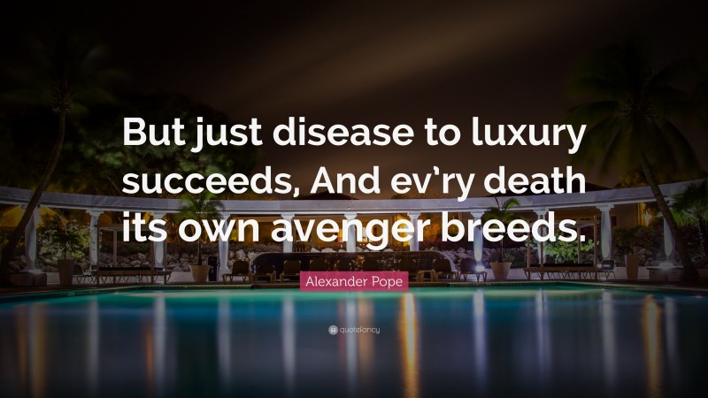 Alexander Pope Quote: “But just disease to luxury succeeds, And ev’ry death its own avenger breeds.”