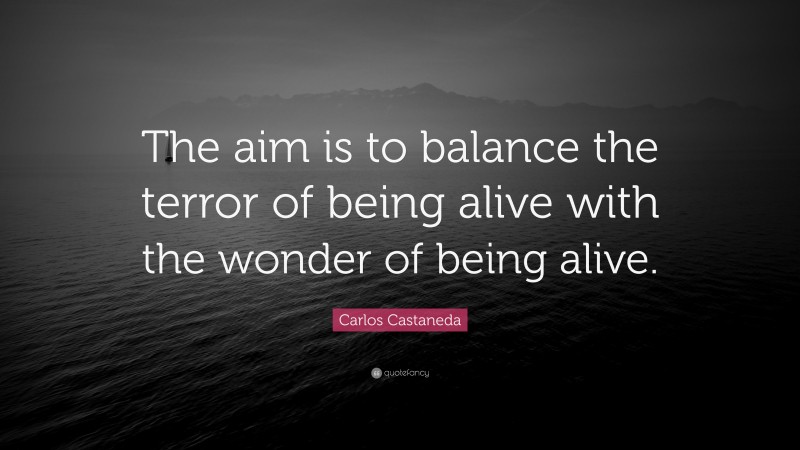 Carlos Castaneda Quote: “The aim is to balance the terror of being alive with the wonder of being alive.”