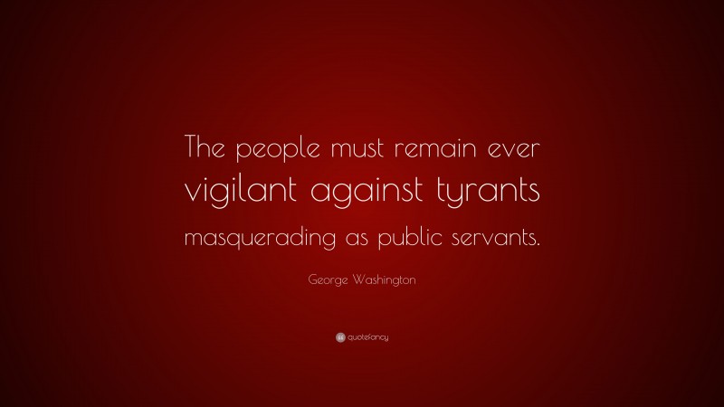 George Washington Quote: “The people must remain ever vigilant against tyrants masquerading as public servants.”