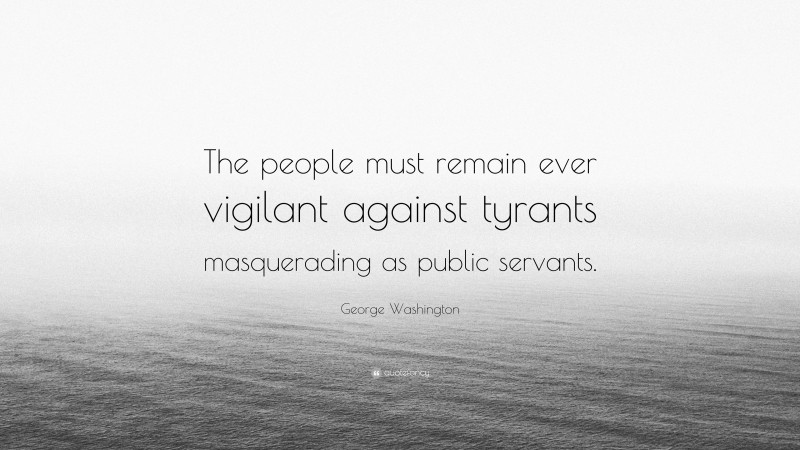 George Washington Quote: “The people must remain ever vigilant against tyrants masquerading as public servants.”