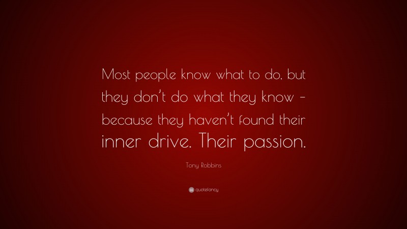 Tony Robbins Quote: “Most people know what to do, but they don’t do what they know – because they haven’t found their inner drive. Their passion.”