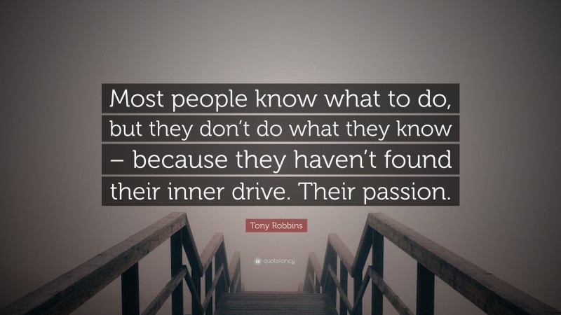 Tony Robbins Quote: “Most people know what to do, but they don’t do what they know – because they haven’t found their inner drive. Their passion.”