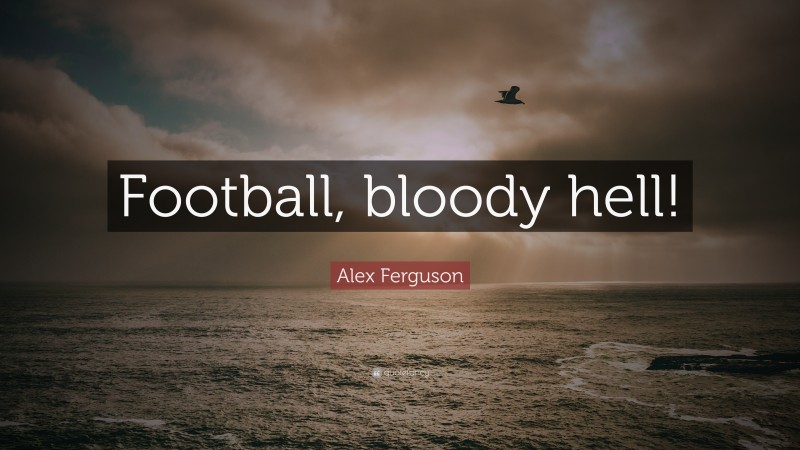 Alex Ferguson Quote: “Football, bloody hell!”