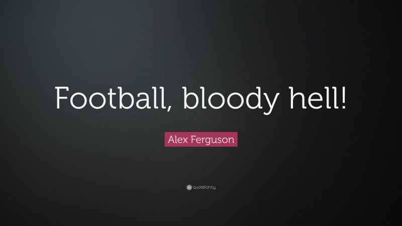 Alex Ferguson Quote: “Football, bloody hell!”