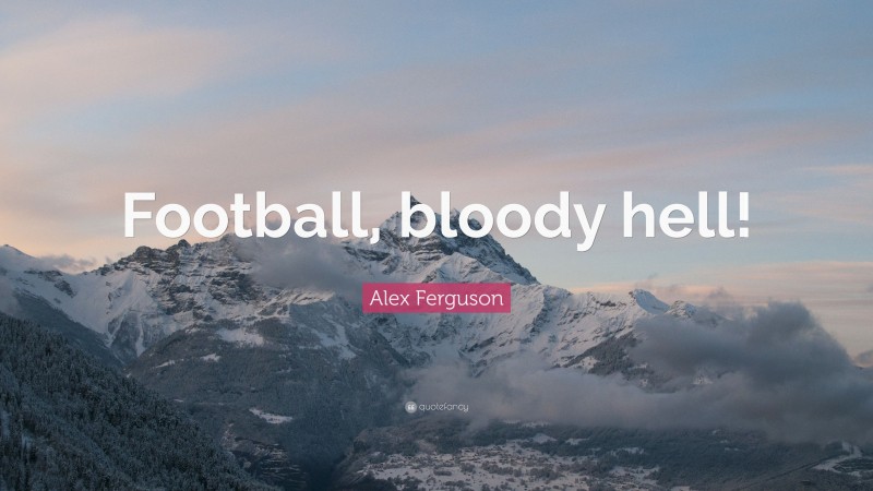Alex Ferguson Quote: “Football, bloody hell!”