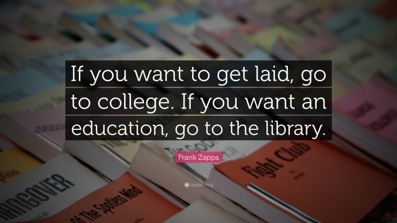 Frank Zappa Quote: “If you want to get laid, go to college. If you want an education, go to the library.”