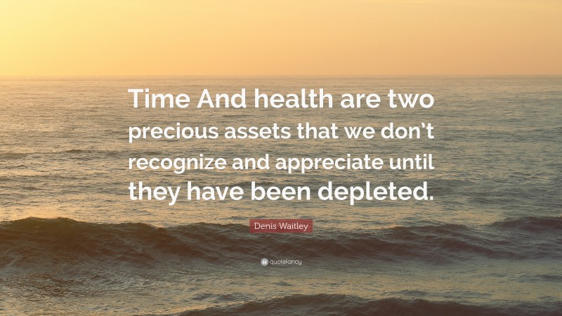 Denis Waitley Quote: “Time And health are two precious assets that we don’t recognize and appreciate until they have been depleted.”