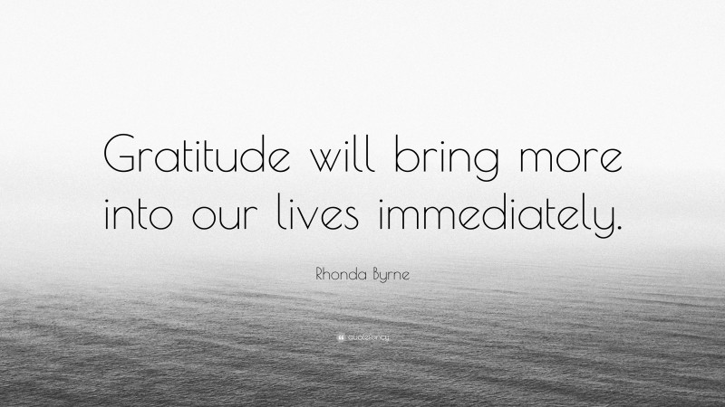Rhonda Byrne Quote: “Gratitude will bring more into our lives immediately.”
