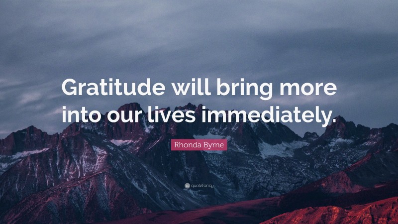 Rhonda Byrne Quote: “Gratitude will bring more into our lives immediately.”