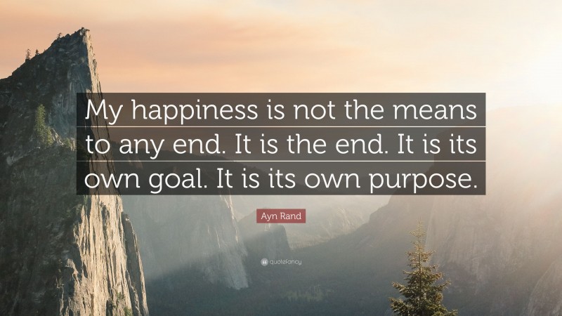 Ayn Rand Quote: “My happiness is not the means to any end. It is the end. It is its own goal. It is its own purpose.”