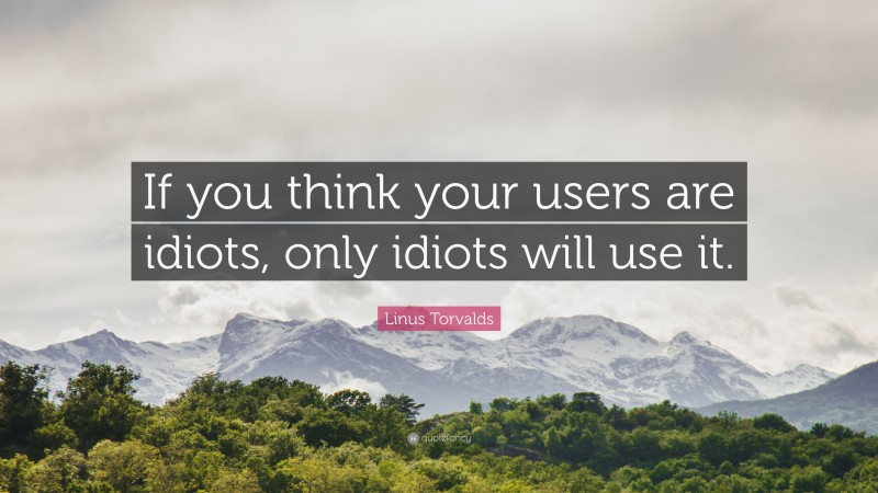 Linus Torvalds Quote: “If you think your users are idiots, only idiots will use it.”