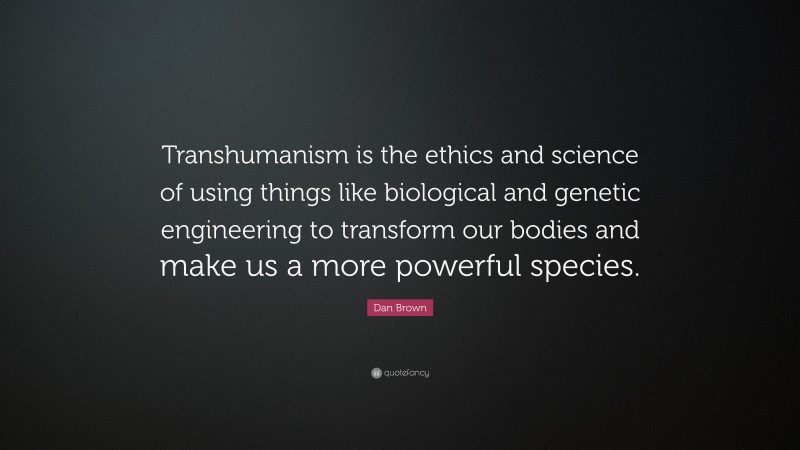 Dan Brown Quote: “Transhumanism is the ethics and science of using things like biological and genetic engineering to transform our bodies and make us a more powerful species.”