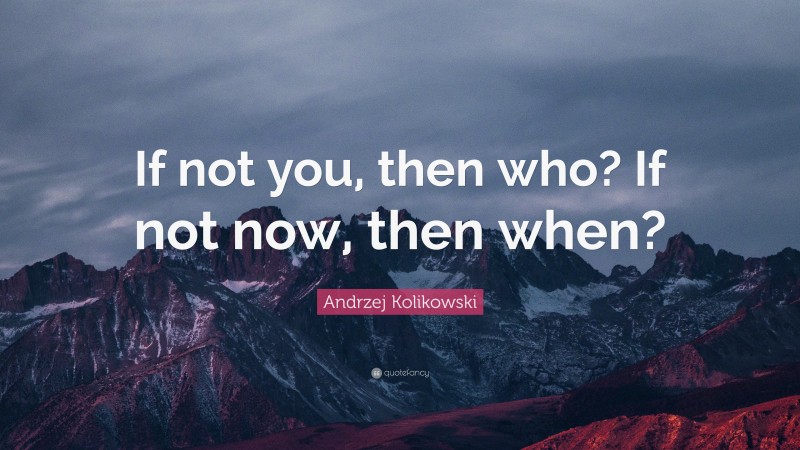 Andrzej Kolikowski Quote: “If not you, then who? If not now, then when?”