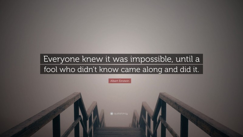 Albert Einstein Quote: “Everyone knew it was impossible, until a fool who didn’t know came along and did it.”