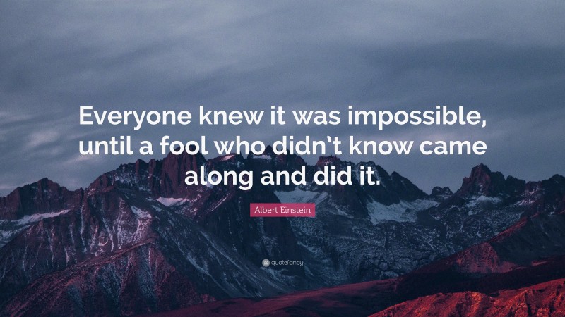 Albert Einstein Quote: “Everyone knew it was impossible, until a fool who didn’t know came along and did it.”