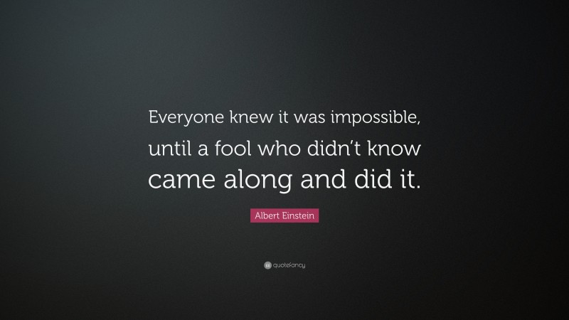 Albert Einstein Quote: “Everyone knew it was impossible, until a fool who didn’t know came along and did it.”