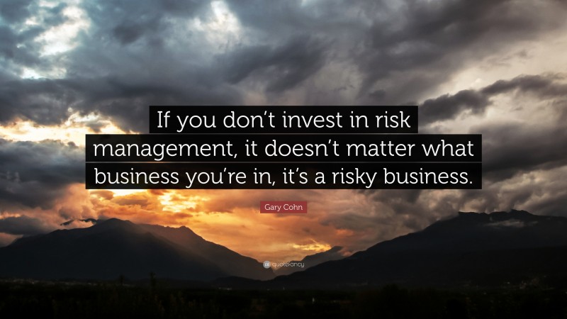 Gary Cohn Quote: “If you don’t invest in risk management, it doesn’t matter what business you’re in, it’s a risky business.”