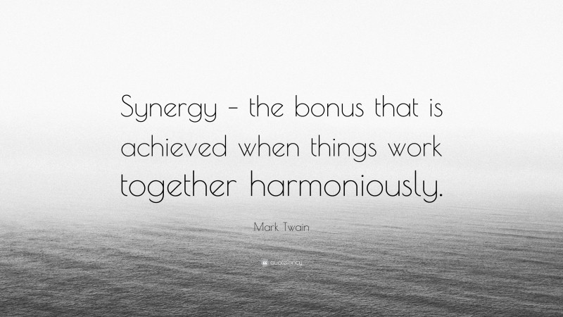 Mark Twain Quote: “Synergy – the bonus that is achieved when things work together harmoniously.”