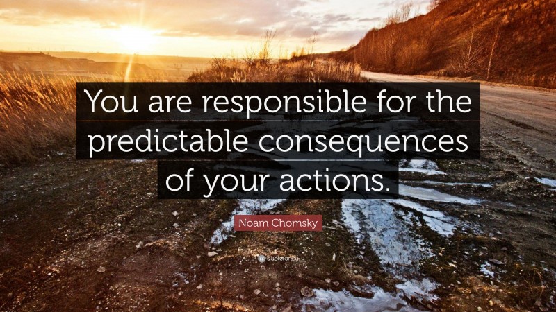 Noam Chomsky Quote: “You are responsible for the predictable consequences of your actions.”