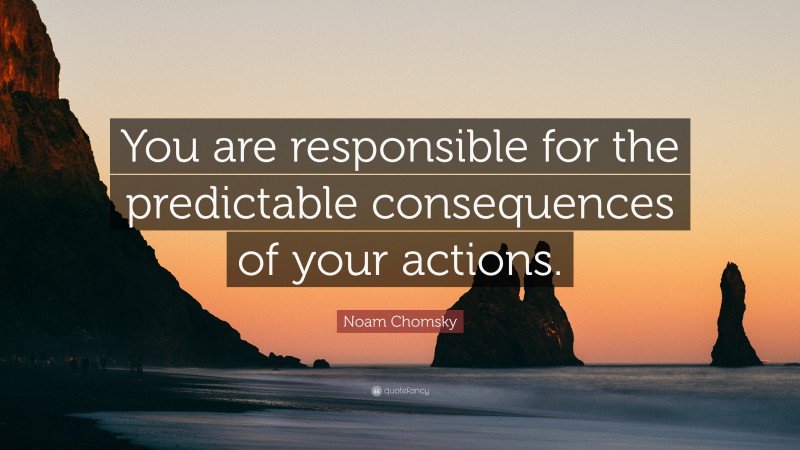 Noam Chomsky Quote: “You are responsible for the predictable consequences of your actions.”