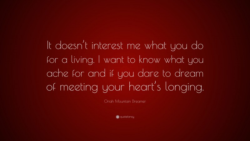 Oriah Mountain Dreamer Quote: “It doesn’t interest me what you do for a living. I want to know what you ache for and if you dare to dream of meeting your heart’s longing.”