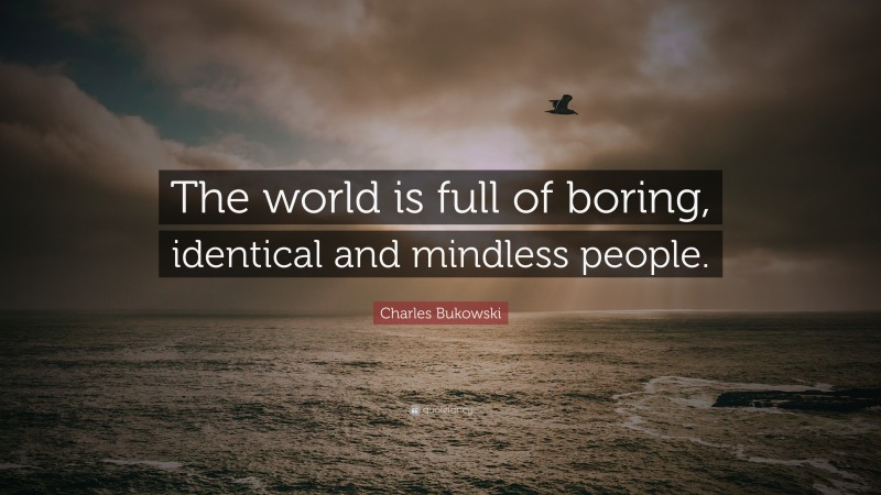 Charles Bukowski Quote: “The world is full of boring, identical and mindless people.”