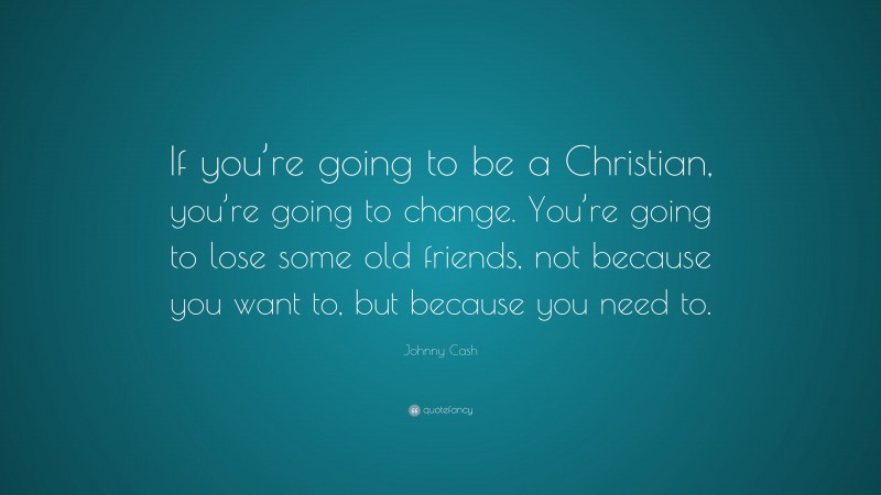 Johnny Cash Quote: “If you’re going to be a Christian, you’re going to change. You’re going to lose some old friends, not because you want to, but because you need to.”