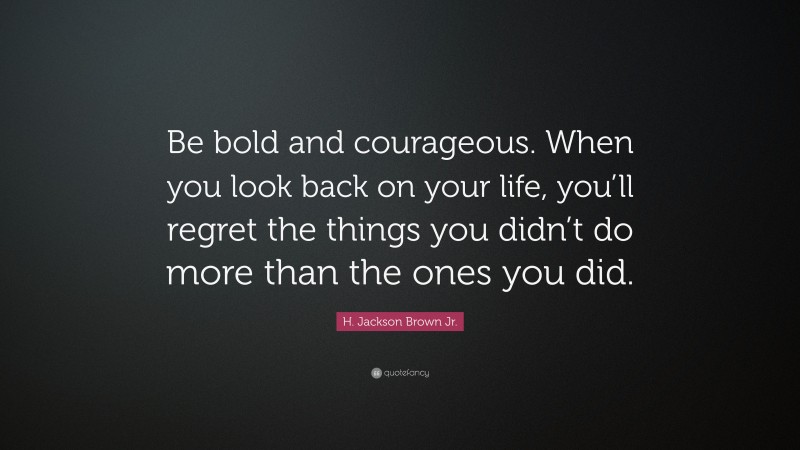 H. Jackson Brown Jr. Quote: “Be bold and courageous. When you look back on your life, you’ll regret the things you didn’t do more than the ones you did.”