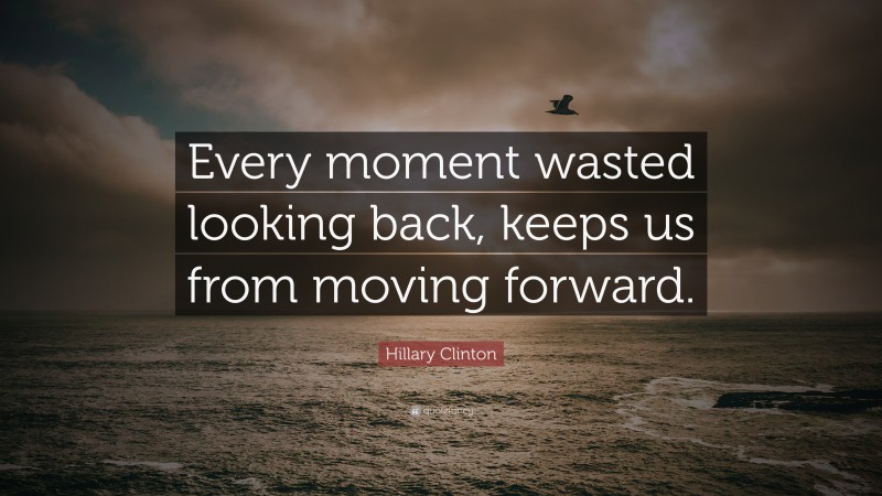 Hillary Clinton Quote: “Every moment wasted looking back, keeps us from ...