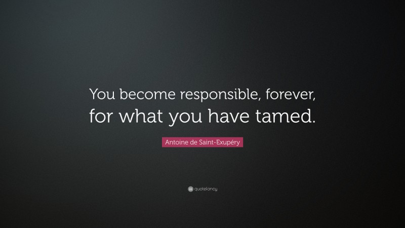 Antoine de Saint-Exupéry Quote: “You become responsible, forever, for what you have tamed.”