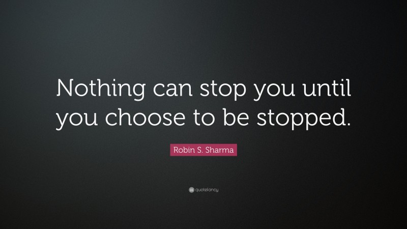 Robin S. Sharma Quote: “Nothing can stop you until you choose to be stopped.”
