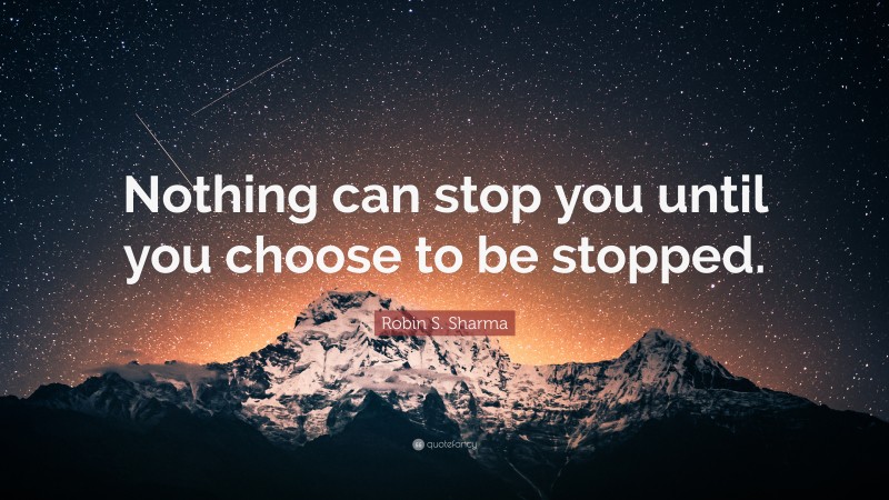 Robin S. Sharma Quote: “Nothing can stop you until you choose to be stopped.”