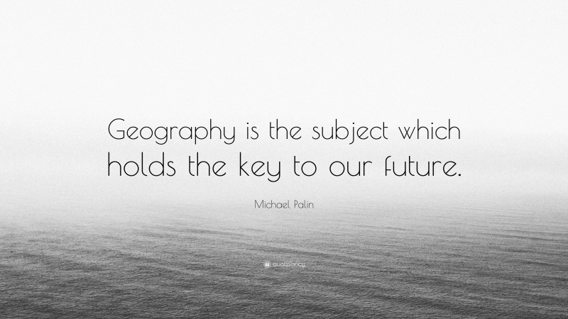 Michael Palin Quote: “Geography is the subject which holds the key to ...